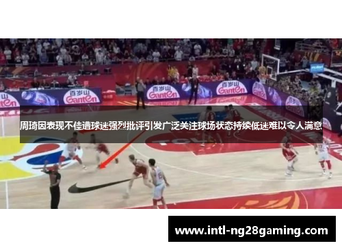 周琦因表现不佳遭球迷强烈批评引发广泛关注球场状态持续低迷难以令人满意