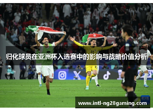 归化球员在亚洲杯入选赛中的影响与战略价值分析