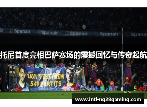 托尼首度亮相巴萨赛场的震撼回忆与传奇起航