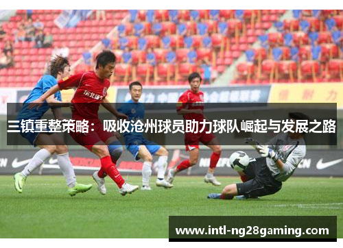 三镇重整策略：吸收沧州球员助力球队崛起与发展之路