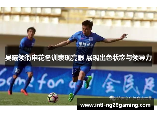 吴曦领衔申花冬训表现亮眼 展现出色状态与领导力