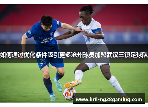 如何通过优化条件吸引更多沧州球员加盟武汉三镇足球队
