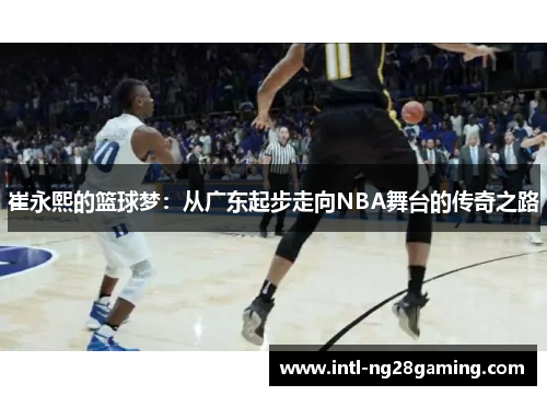 崔永熙的篮球梦：从广东起步走向NBA舞台的传奇之路