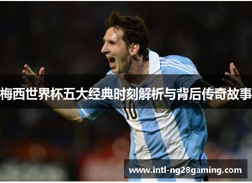 梅西世界杯五大经典时刻解析与背后传奇故事