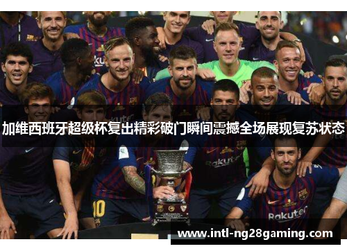 加维西班牙超级杯复出精彩破门瞬间震撼全场展现复苏状态