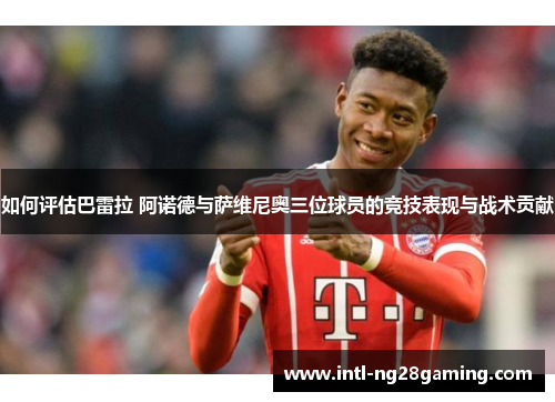 如何评估巴雷拉 阿诺德与萨维尼奥三位球员的竞技表现与战术贡献