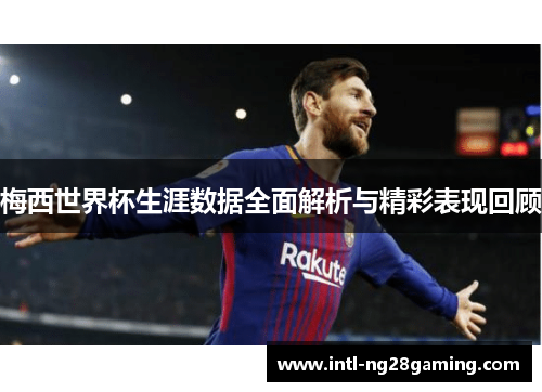 梅西世界杯生涯数据全面解析与精彩表现回顾