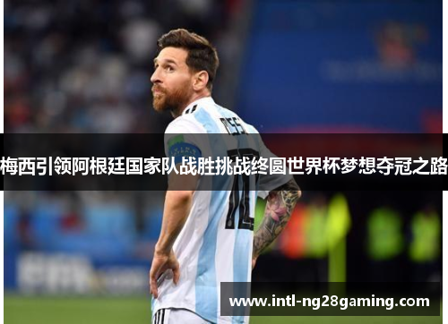 梅西引领阿根廷国家队战胜挑战终圆世界杯梦想夺冠之路