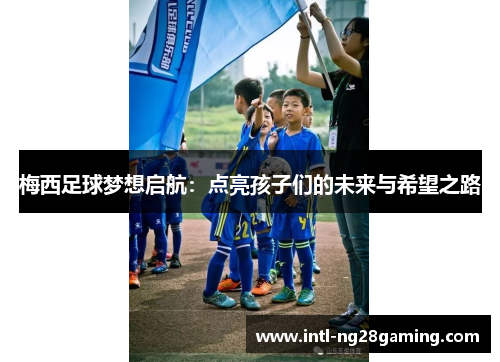 梅西足球梦想启航：点亮孩子们的未来与希望之路