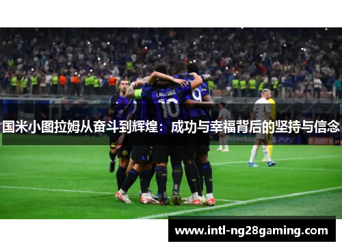 国米小图拉姆从奋斗到辉煌：成功与幸福背后的坚持与信念