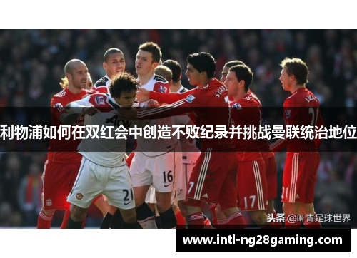 利物浦如何在双红会中创造不败纪录并挑战曼联统治地位