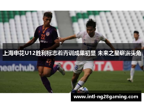 上海申花U12胜利标志着青训成果初显 未来之星崭露头角