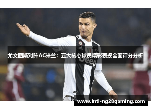 尤文图斯对阵AC米兰：五大核心球员精彩表现全面评分分析