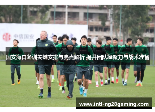 国安海口冬训关键安排与亮点解析 提升团队凝聚力与战术准备