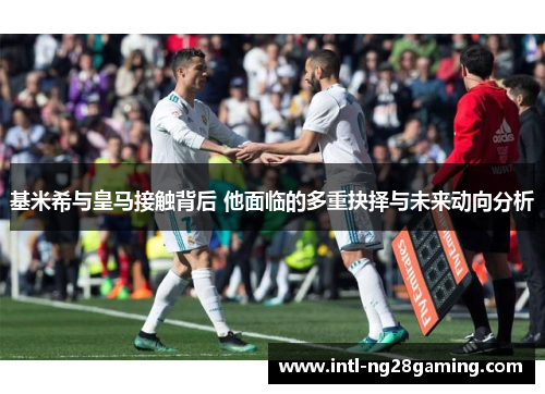 基米希与皇马接触背后 他面临的多重抉择与未来动向分析