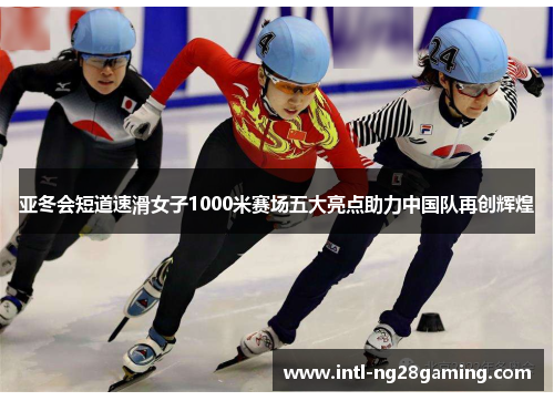 亚冬会短道速滑女子1000米赛场五大亮点助力中国队再创辉煌
