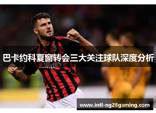 巴卡约科夏窗转会三大关注球队深度分析