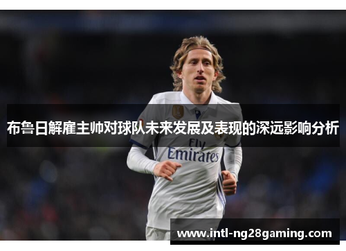 布鲁日解雇主帅对球队未来发展及表现的深远影响分析