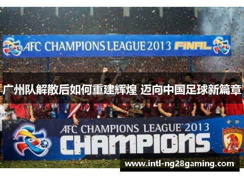 广州队解散后如何重建辉煌 迈向中国足球新篇章