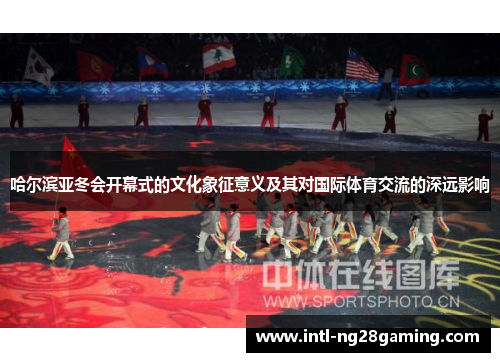 哈尔滨亚冬会开幕式的文化象征意义及其对国际体育交流的深远影响