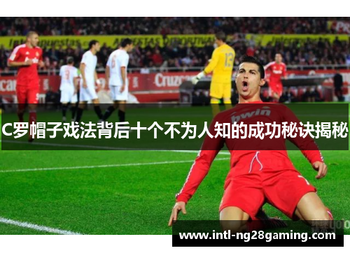 C罗帽子戏法背后十个不为人知的成功秘诀揭秘