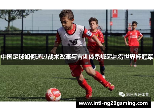 中国足球如何通过战术改革与青训体系崛起赢得世界杯冠军