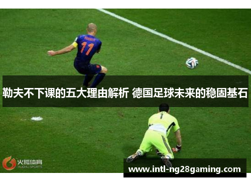 勒夫不下课的五大理由解析 德国足球未来的稳固基石