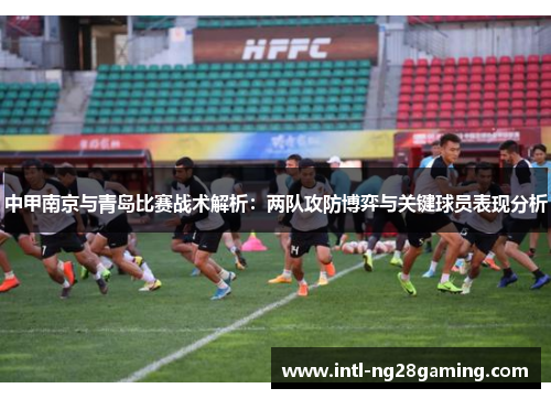 中甲南京与青岛比赛战术解析：两队攻防博弈与关键球员表现分析