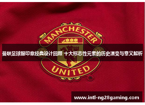 曼联足球服印章经典设计回顾 十大标志性元素的历史演变与意义解析