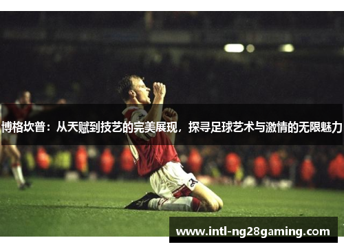 博格坎普：从天赋到技艺的完美展现，探寻足球艺术与激情的无限魅力