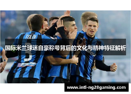 国际米兰球迷自豪称号背后的文化与精神特征解析