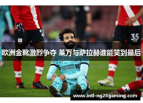 欧洲金靴激烈争夺 莱万与萨拉赫谁能笑到最后