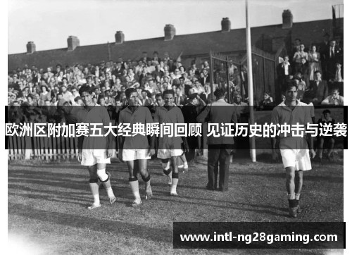 欧洲区附加赛五大经典瞬间回顾 见证历史的冲击与逆袭