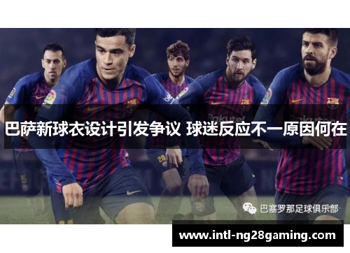 巴萨新球衣设计引发争议 球迷反应不一原因何在
