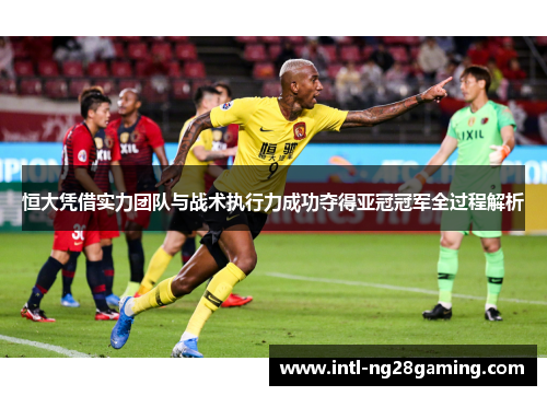 恒大凭借实力团队与战术执行力成功夺得亚冠冠军全过程解析