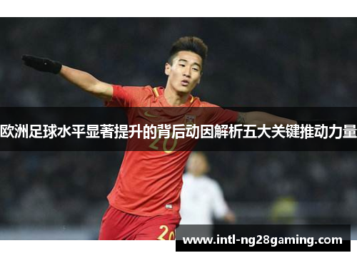 欧洲足球水平显著提升的背后动因解析五大关键推动力量