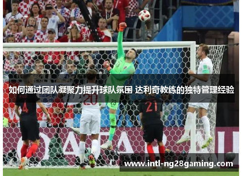如何通过团队凝聚力提升球队氛围 达利奇教练的独特管理经验