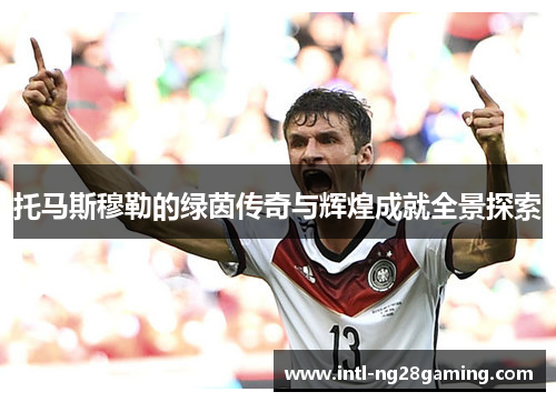 托马斯穆勒的绿茵传奇与辉煌成就全景探索