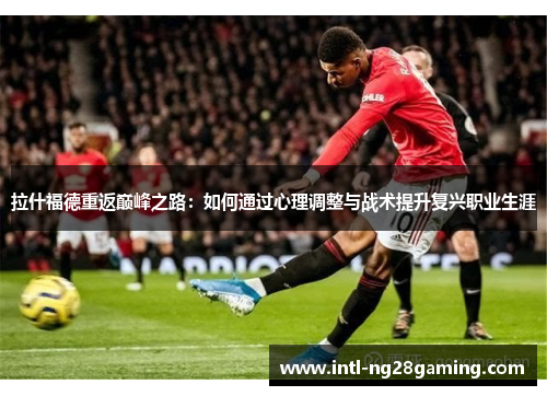 拉什福德重返巅峰之路：如何通过心理调整与战术提升复兴职业生涯