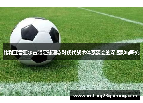 比利亚雷亚尔古派足球理念对现代战术体系演变的深远影响研究