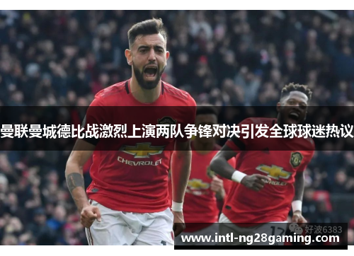 曼联曼城德比战激烈上演两队争锋对决引发全球球迷热议