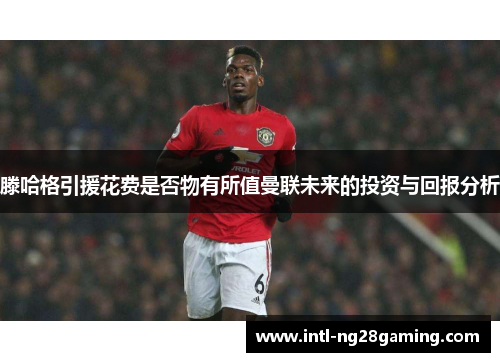 滕哈格引援花费是否物有所值曼联未来的投资与回报分析