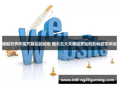 破解世界杯魔咒背后的秘密 揭示五大关键因素如何影响冠军命运