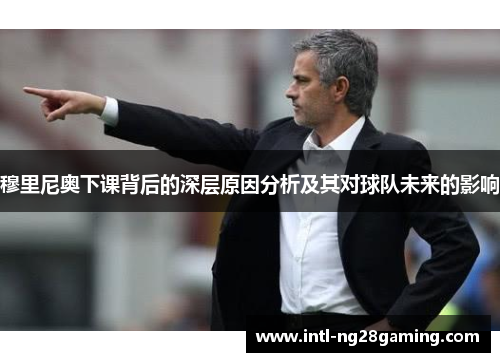 穆里尼奥下课背后的深层原因分析及其对球队未来的影响