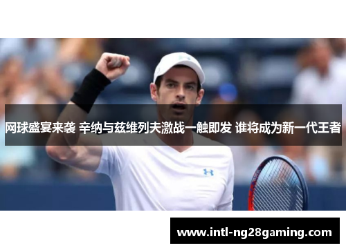 网球盛宴来袭 辛纳与兹维列夫激战一触即发 谁将成为新一代王者