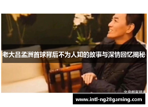 老大吕孟洲首球背后不为人知的故事与深情回忆揭秘