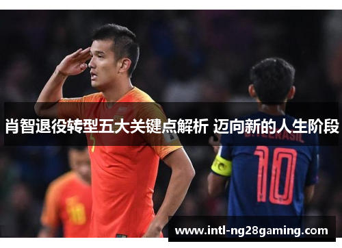 肖智退役转型五大关键点解析 迈向新的人生阶段