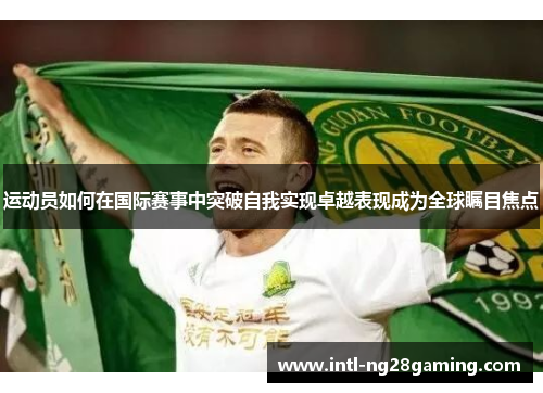 运动员如何在国际赛事中突破自我实现卓越表现成为全球瞩目焦点