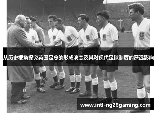 从历史视角探究英国足总的形成演变及其对现代足球制度的深远影响