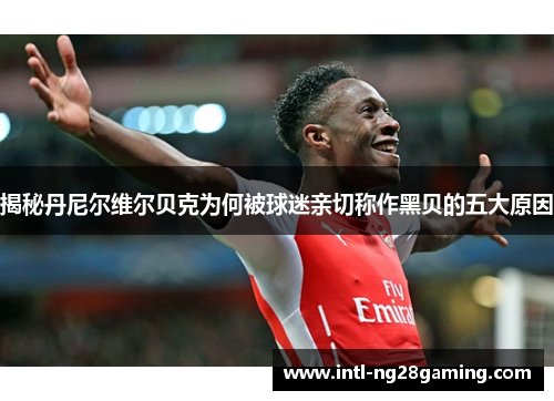 揭秘丹尼尔维尔贝克为何被球迷亲切称作黑贝的五大原因